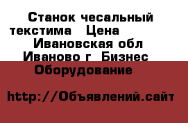 Станок чесальный текстима › Цена ­ 120 000 - Ивановская обл., Иваново г. Бизнес » Оборудование   